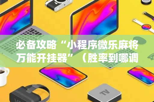 必备攻略“小程序微乐麻将万能开挂器”（胜率到哪调)