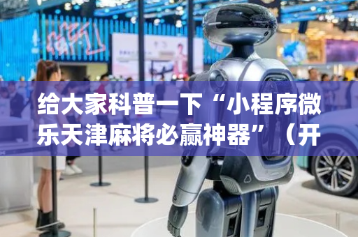 给大家科普一下“小程序微乐天津麻将必赢神器”（开挂辅助插件)