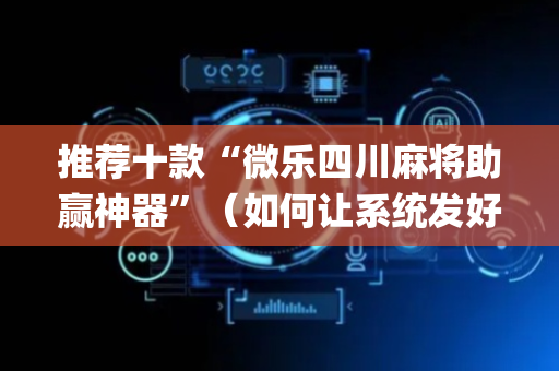 推荐十款“微乐四川麻将助赢神器”（如何让系统发好牌)
