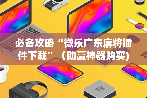 必备攻略“微乐广东麻将插件下载”（助赢神器购买)