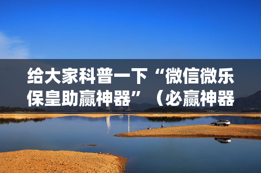 给大家科普一下“微信微乐保皇助赢神器”（必赢神器辅助器)