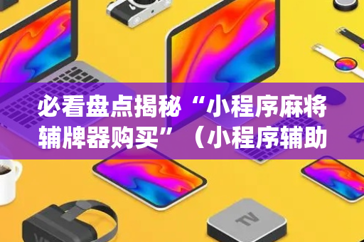 必看盘点揭秘“小程序麻将辅牌器购买”（小程序辅助软件)