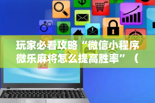 玩家必看攻略“微信小程序微乐麻将怎么提高胜率”（怎么能让牌好一点)