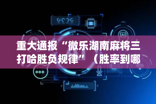 重大通报“微乐湖南麻将三打哈胜负规律”（胜率到哪调)