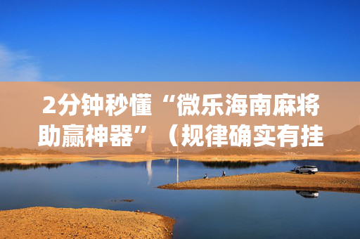 2分钟秒懂“微乐海南麻将助赢神器”（规律确实有挂)