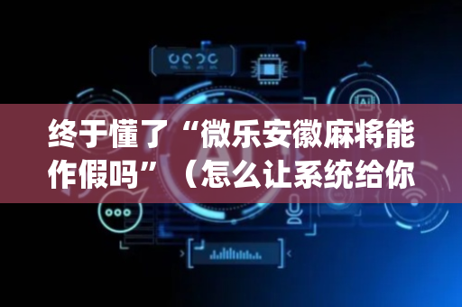 终于懂了“微乐安徽麻将能作假吗”（怎么让系统给你发好牌)
