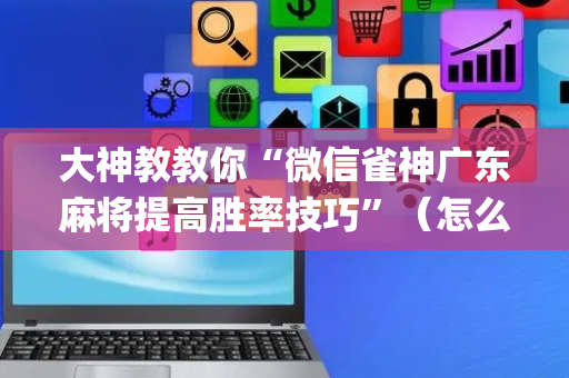 大神教教你“微信雀神广东麻将提高胜率技巧”（怎么让系统给你发好牌)