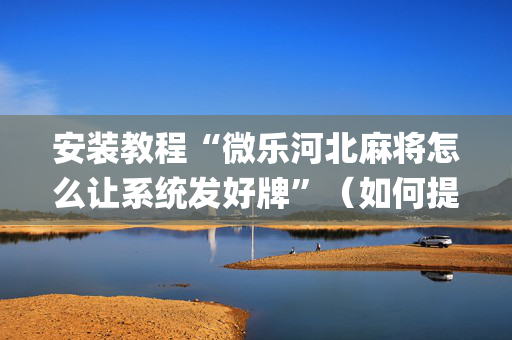 安装教程“微乐河北麻将怎么让系统发好牌”（如何提高胜率)