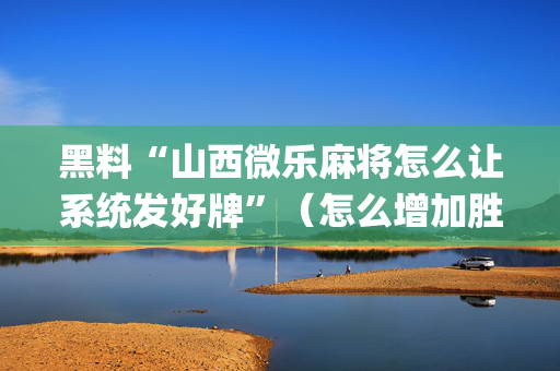 黑料“山西微乐麻将怎么让系统发好牌”（怎么增加胜率)