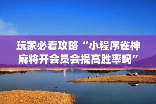 玩家必看攻略“小程序雀神麻将开会员会提高胜率吗”（怎么控制输赢)