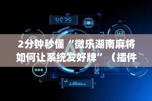 2分钟秒懂“微乐湖南麻将如何让系统发好牌”（插件可信吗)
