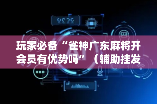 玩家必备“雀神广东麻将开会员有优势吗”（辅助挂发牌规律)
