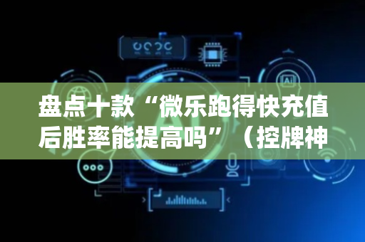 盘点十款“微乐跑得快充值后胜率能提高吗”（控牌神器)
