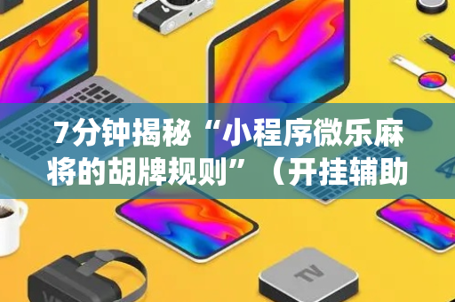 7分钟揭秘“小程序微乐麻将的胡牌规则”（开挂辅助器插件)