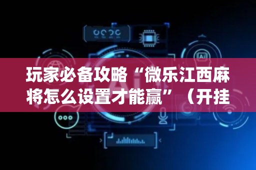 玩家必备攻略“微乐江西麻将怎么设置才能赢”（开挂辅助插件)