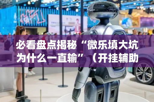 必看盘点揭秘“微乐填大坑为什么一直输”（开挂辅助器脚本)