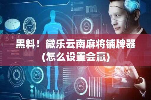 黑料！微乐云南麻将铺牌器(怎么设置会赢)