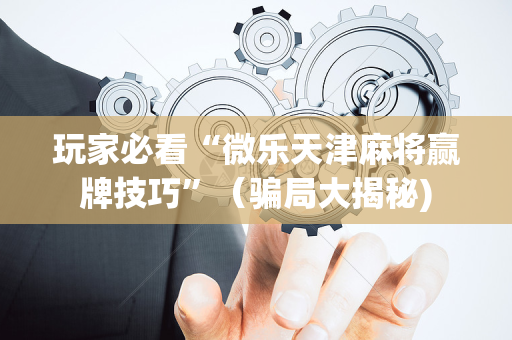 玩家必看“微乐天津麻将赢牌技巧”（骗局大揭秘)