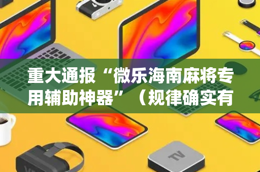 重大通报“微乐海南麻将专用辅助神器”（规律确实有挂)