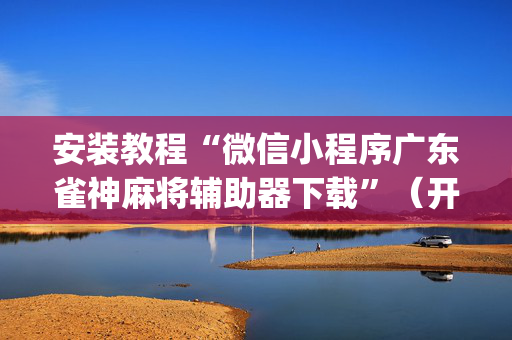 安装教程“微信小程序广东雀神麻将辅助器下载”（开挂辅助插件)