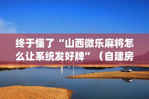 终于懂了“山西微乐麻将怎么让系统发好牌”（自建房怎么赢)