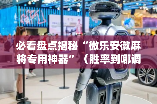 必看盘点揭秘“微乐安徽麻将专用神器”（胜率到哪调)