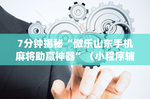 7分钟揭秘“微乐山东手机麻将助赢神器”（小程序辅助软件)