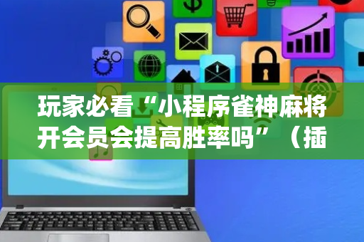 玩家必看“小程序雀神麻将开会员会提高胜率吗”（插件可信吗)
