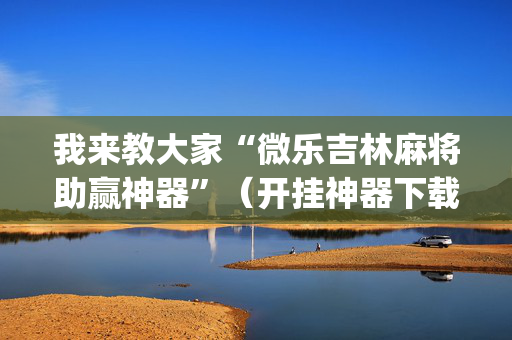 我来教大家“微乐吉林麻将助赢神器”（开挂神器下载)