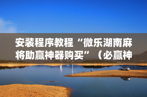 安装程序教程“微乐湖南麻将助赢神器购买”（必赢神器)