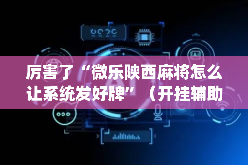 厉害了“微乐陕西麻将怎么让系统发好牌”（开挂辅助插件)
