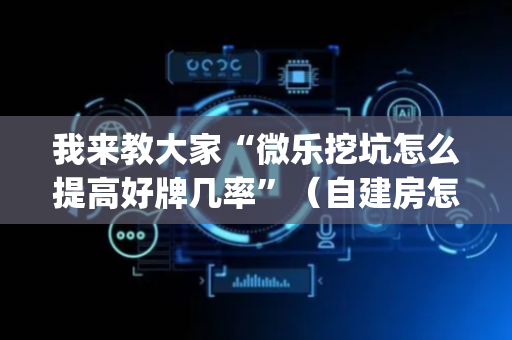 我来教大家“微乐挖坑怎么提高好牌几率”（自建房怎么拿好牌)