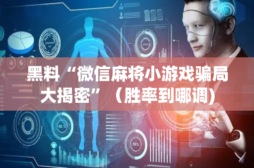 黑料“微信麻将小游戏骗局大揭密”（胜率到哪调)