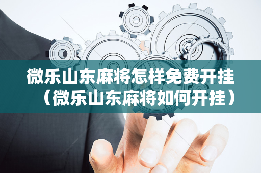 微乐山东麻将怎样免费开挂（微乐山东麻将如何开挂）