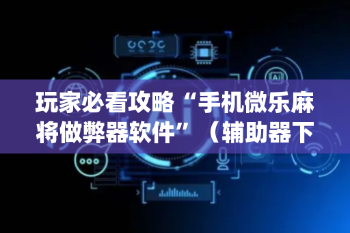 玩家必看攻略“手机微乐麻将做弊器软件”（辅助器下载)