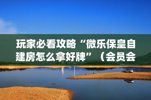 玩家必看攻略“微乐保皇自建房怎么拿好牌”（会员会提高胜率吗)