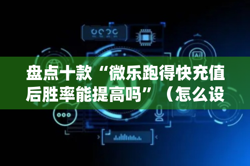 盘点十款“微乐跑得快充值后胜率能提高吗”（怎么设置才能赢)