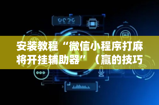 安装教程“微信小程序打麻将开挂辅助器”（赢的技巧规律)