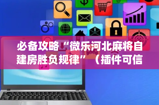 必备攻略“微乐河北麻将自建房胜负规律”（插件可信吗)