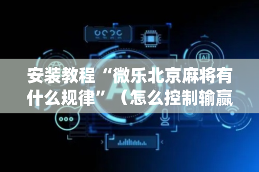 安装教程“微乐北京麻将有什么规律”（怎么控制输赢)