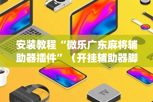 安装教程“微乐广东麻将辅助器插件”（开挂辅助器脚本)