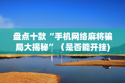 盘点十款“手机网络麻将骗局大揭秘”（是否能开挂)