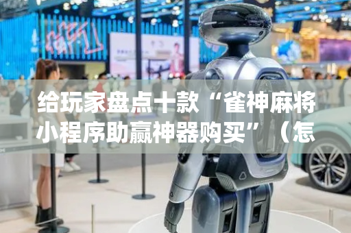 给玩家盘点十款“雀神麻将小程序助赢神器购买”（怎么控制输赢)