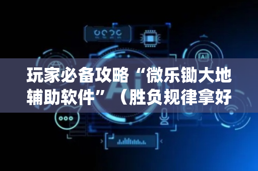 玩家必备攻略“微乐锄大地辅助软件”（胜负规律拿好牌)