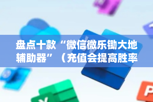 盘点十款“微信微乐锄大地辅助器”（充值会提高胜率么)