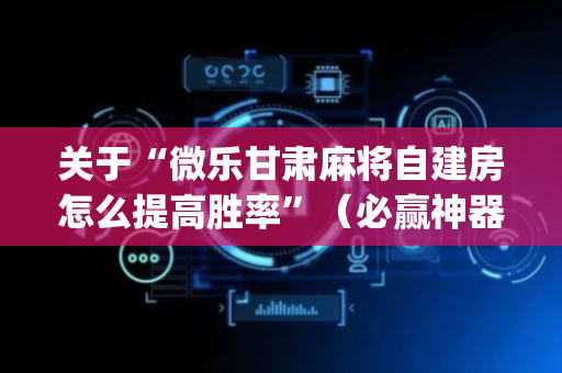 关于“微乐甘肃麻将自建房怎么提高胜率”（必赢神器)