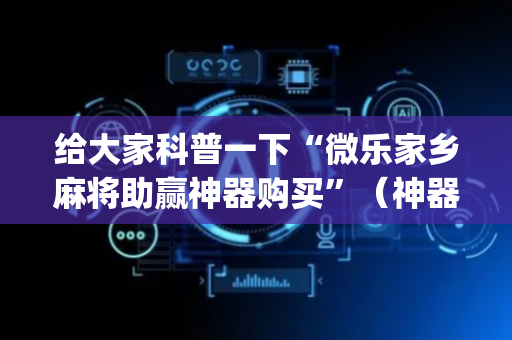 给大家科普一下“微乐家乡麻将助赢神器购买”（神器通用版)