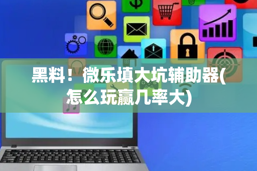 黑料！微乐填大坑辅助器(怎么玩赢几率大)