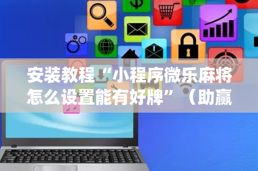 安装教程“小程序微乐麻将怎么设置能有好牌”（助赢神器)