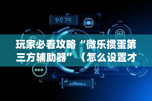 玩家必看攻略“微乐掼蛋第三方辅助器”（怎么设置才能赢)